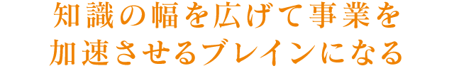 知識の幅を広げて事業を加速させるブレインになる